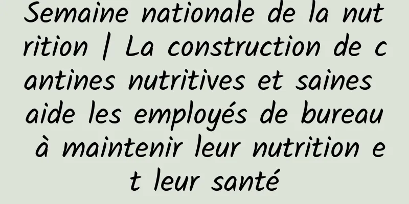Semaine nationale de la nutrition | La construction de cantines nutritives et saines aide les employés de bureau à maintenir leur nutrition et leur santé