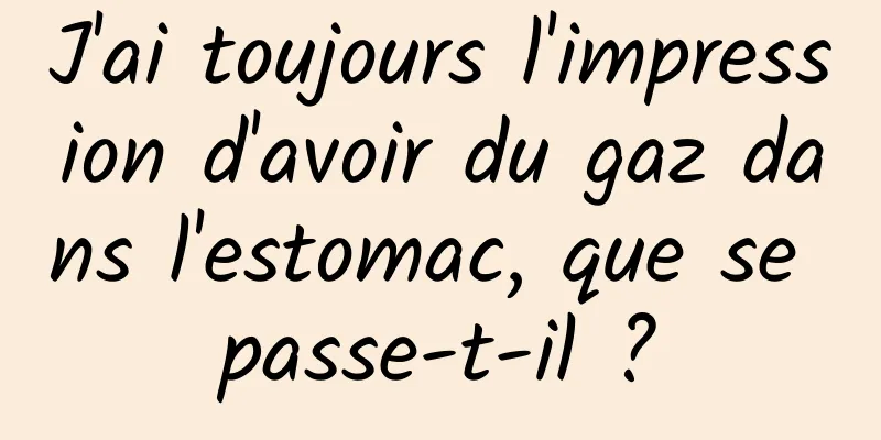 J'ai toujours l'impression d'avoir du gaz dans l'estomac, que se passe-t-il ?