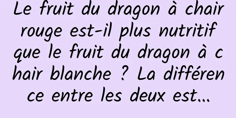 Le fruit du dragon à chair rouge est-il plus nutritif que le fruit du dragon à chair blanche ? La différence entre les deux est...