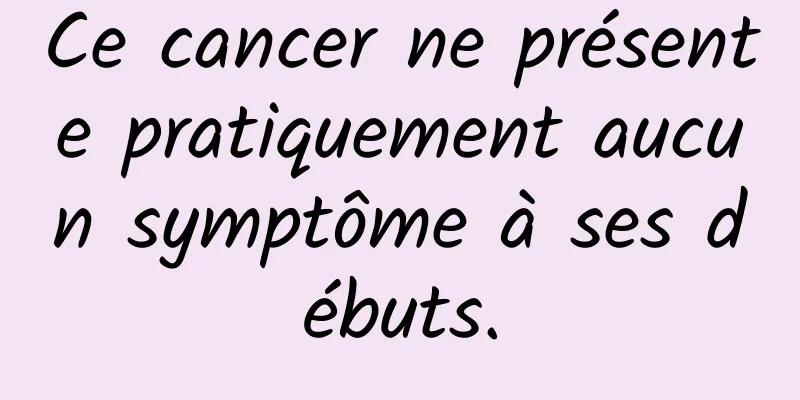 Ce cancer ne présente pratiquement aucun symptôme à ses débuts.