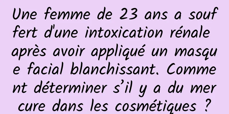 Une femme de 23 ans a souffert d'une intoxication rénale après avoir appliqué un masque facial blanchissant. Comment déterminer s’il y a du mercure dans les cosmétiques ?