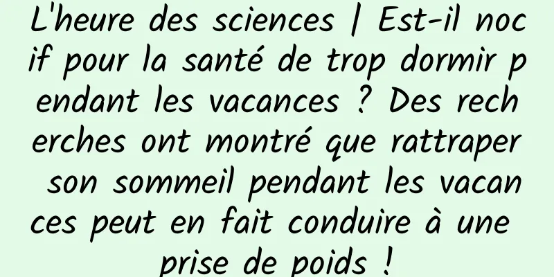 L'heure des sciences | Est-il nocif pour la santé de trop dormir pendant les vacances ? Des recherches ont montré que rattraper son sommeil pendant les vacances peut en fait conduire à une prise de poids !