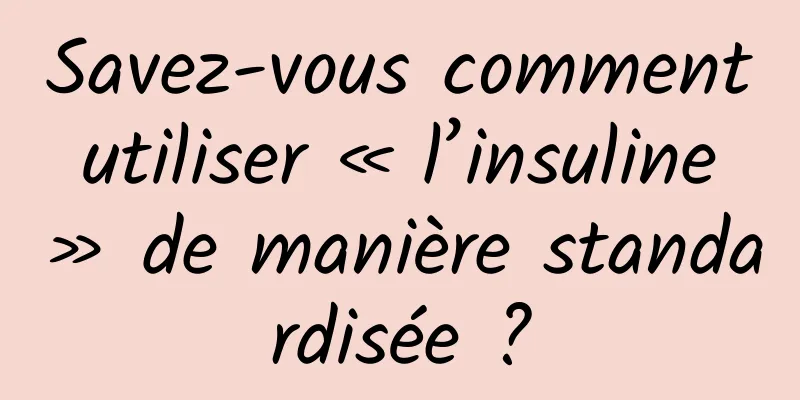 Savez-vous comment utiliser « l’insuline » de manière standardisée ?