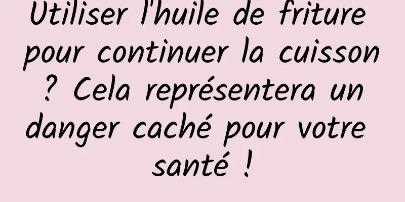 Utiliser l'huile de friture pour continuer la cuisson ? Cela représentera un danger caché pour votre santé !