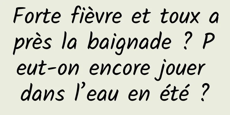 Forte fièvre et toux après la baignade ? Peut-on encore jouer dans l’eau en été ?