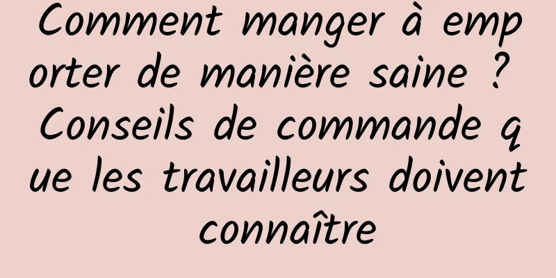 Comment manger à emporter de manière saine ? Conseils de commande que les travailleurs doivent connaître