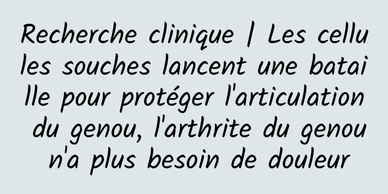 Recherche clinique | Les cellules souches lancent une bataille pour protéger l'articulation du genou, l'arthrite du genou n'a plus besoin de douleur