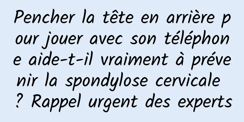 Pencher la tête en arrière pour jouer avec son téléphone aide-t-il vraiment à prévenir la spondylose cervicale ? Rappel urgent des experts