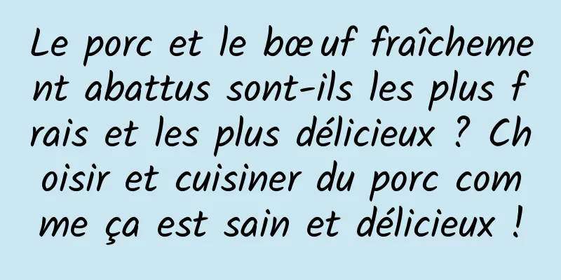 Le porc et le bœuf fraîchement abattus sont-ils les plus frais et les plus délicieux ? Choisir et cuisiner du porc comme ça est sain et délicieux !