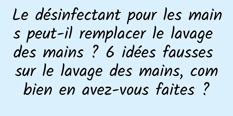 Le désinfectant pour les mains peut-il remplacer le lavage des mains ? 6 idées fausses sur le lavage des mains, combien en avez-vous faites ?