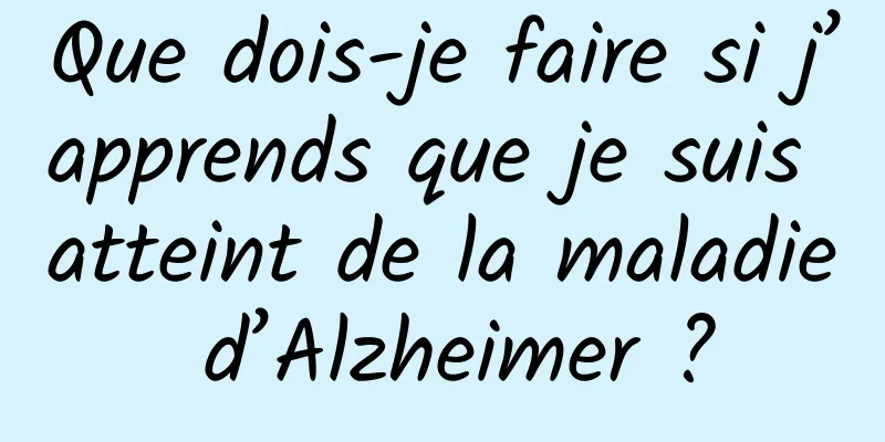 Que dois-je faire si j’apprends que je suis atteint de la maladie d’Alzheimer ?