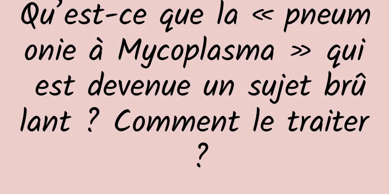 Qu’est-ce que la « pneumonie à Mycoplasma » qui est devenue un sujet brûlant ? Comment le traiter ?
