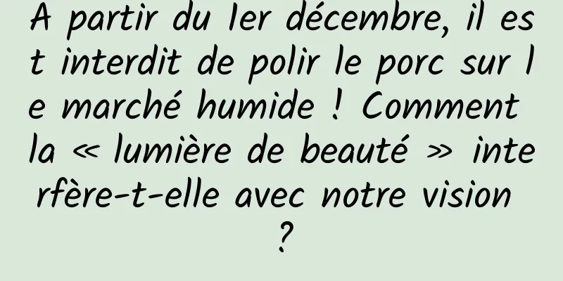 À partir du 1er décembre, il est interdit de polir le porc sur le marché humide ! Comment la « lumière de beauté » interfère-t-elle avec notre vision ?