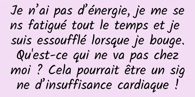 Je n’ai pas d’énergie, je me sens fatigué tout le temps et je suis essoufflé lorsque je bouge. Qu'est-ce qui ne va pas chez moi ? Cela pourrait être un signe d’insuffisance cardiaque !