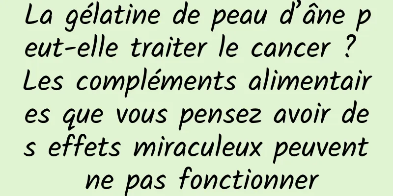 La gélatine de peau d’âne peut-elle traiter le cancer ? Les compléments alimentaires que vous pensez avoir des effets miraculeux peuvent ne pas fonctionner
