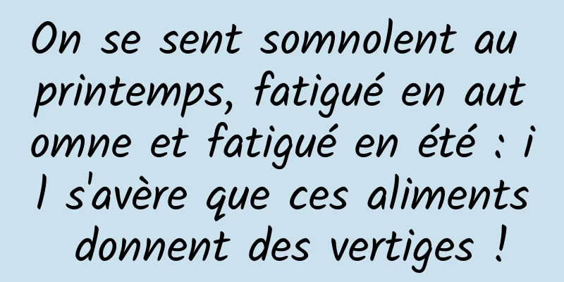 On se sent somnolent au printemps, fatigué en automne et fatigué en été : il s'avère que ces aliments donnent des vertiges !