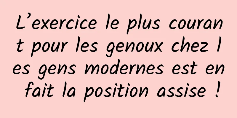 L’exercice le plus courant pour les genoux chez les gens modernes est en fait la position assise !