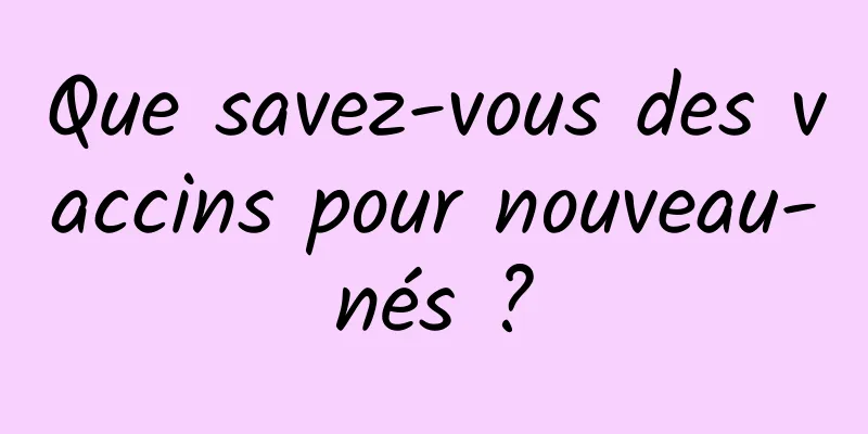Que savez-vous des vaccins pour nouveau-nés ?