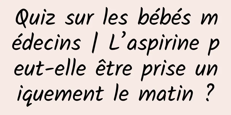 Quiz sur les bébés médecins | L’aspirine peut-elle être prise uniquement le matin ?