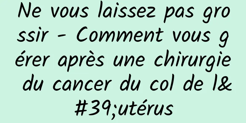 Ne vous laissez pas grossir - Comment vous gérer après une chirurgie du cancer du col de l'utérus