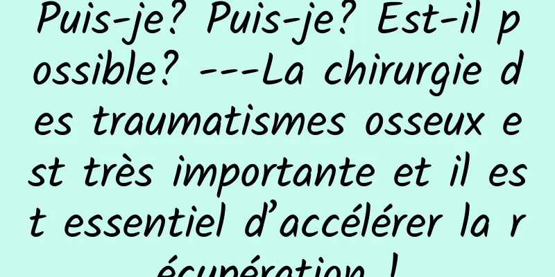 Puis-je? Puis-je? Est-il possible? ---La chirurgie des traumatismes osseux est très importante et il est essentiel d’accélérer la récupération !