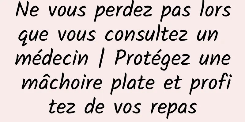 Ne vous perdez pas lorsque vous consultez un médecin | Protégez une mâchoire plate et profitez de vos repas