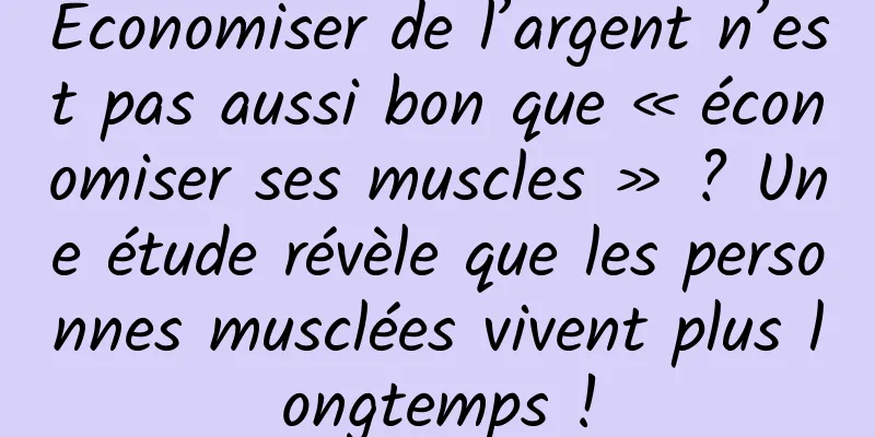 Économiser de l’argent n’est pas aussi bon que « économiser ses muscles » ? Une étude révèle que les personnes musclées vivent plus longtemps !