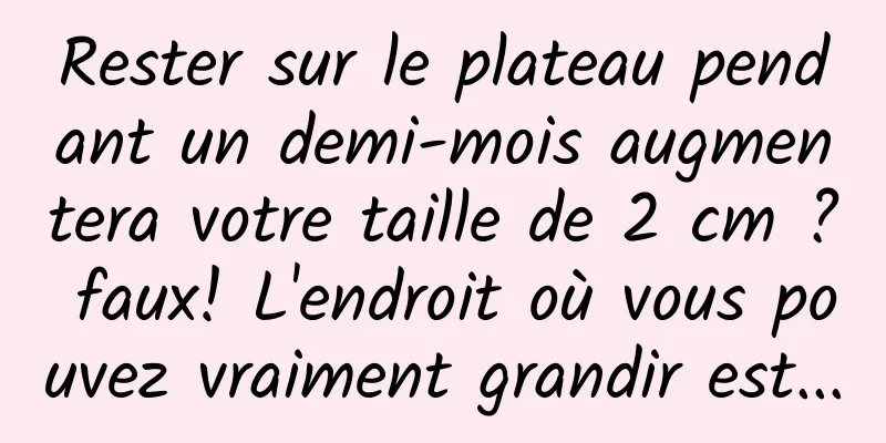 Rester sur le plateau pendant un demi-mois augmentera votre taille de 2 cm ? faux! L'endroit où vous pouvez vraiment grandir est...