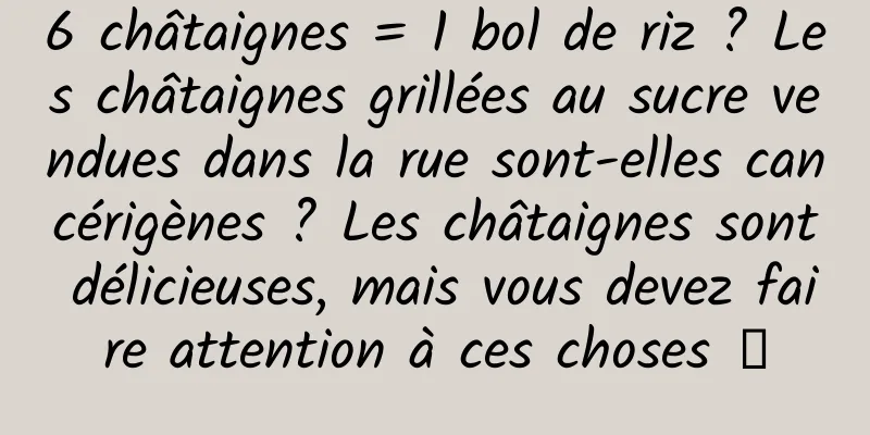 6 châtaignes = 1 bol de riz ? Les châtaignes grillées au sucre vendues dans la rue sont-elles cancérigènes ? Les châtaignes sont délicieuses, mais vous devez faire attention à ces choses →