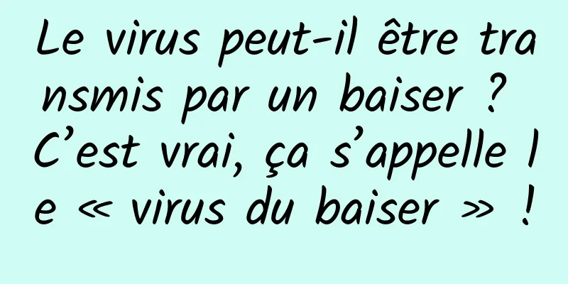 Le virus peut-il être transmis par un baiser ? C’est vrai, ça s’appelle le « virus du baiser » !