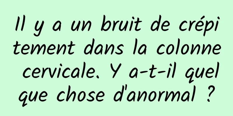 Il y a un bruit de crépitement dans la colonne cervicale. Y a-t-il quelque chose d'anormal ?