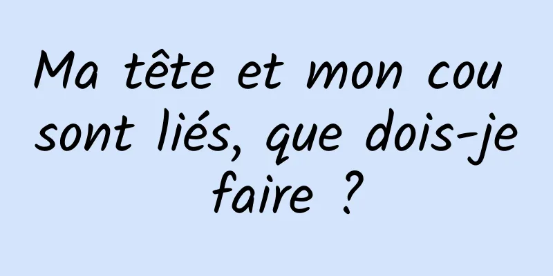 Ma tête et mon cou sont liés, que dois-je faire ?