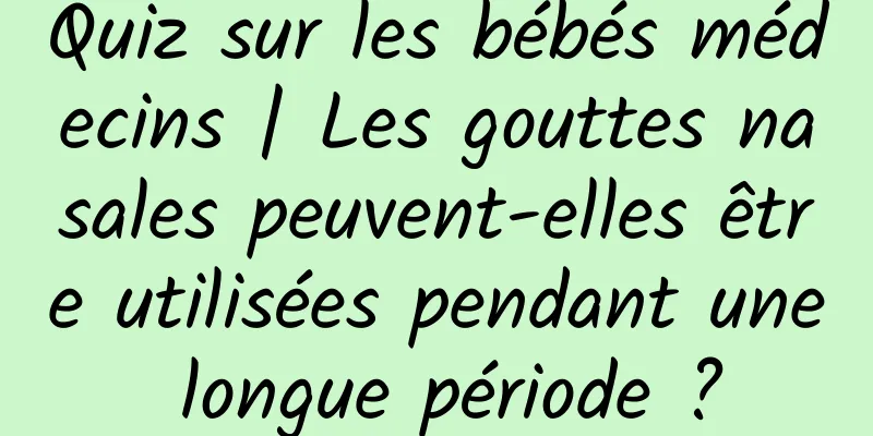 Quiz sur les bébés médecins | Les gouttes nasales peuvent-elles être utilisées pendant une longue période ?
