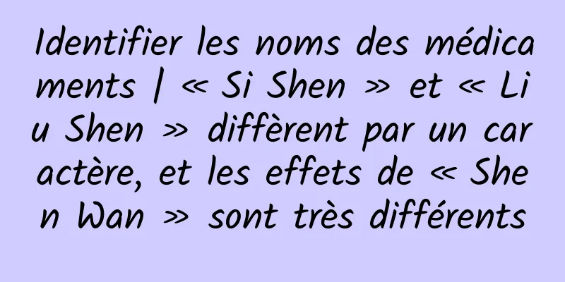 Identifier les noms des médicaments | « Si Shen » et « Liu Shen » diffèrent par un caractère, et les effets de « Shen Wan » sont très différents