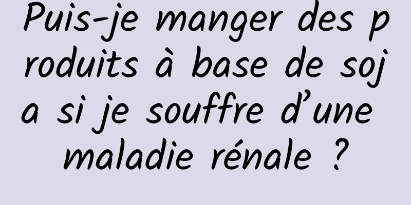 Puis-je manger des produits à base de soja si je souffre d’une maladie rénale ?