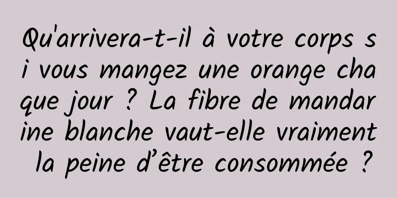 Qu'arrivera-t-il à votre corps si vous mangez une orange chaque jour ? La fibre de mandarine blanche vaut-elle vraiment la peine d’être consommée ?