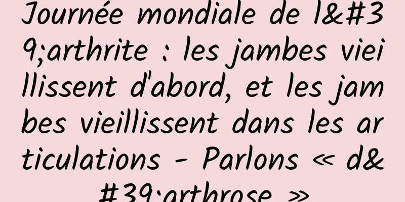 Journée mondiale de l'arthrite : les jambes vieillissent d'abord, et les jambes vieillissent dans les articulations - Parlons « d'arthrose »