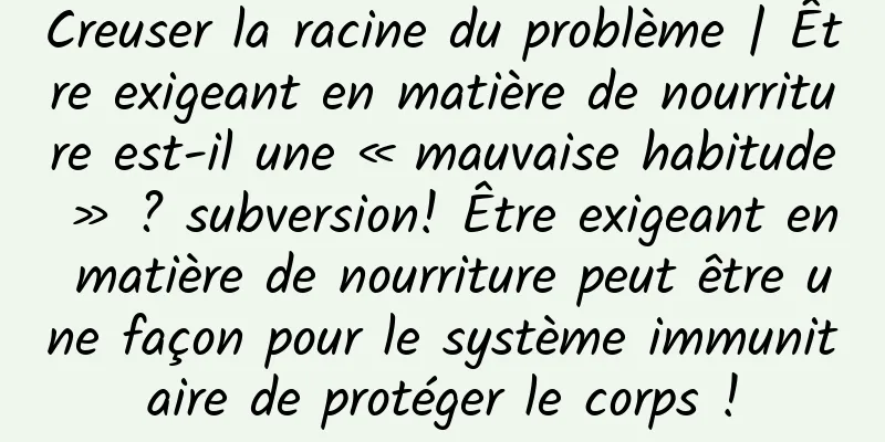 Creuser la racine du problème | Être exigeant en matière de nourriture est-il une « mauvaise habitude » ? subversion! Être exigeant en matière de nourriture peut être une façon pour le système immunitaire de protéger le corps !