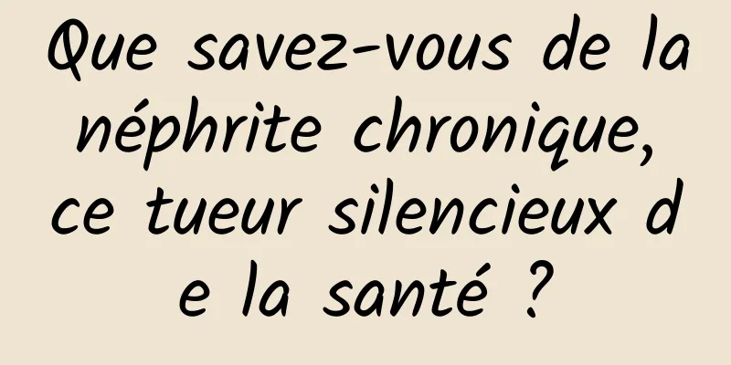 Que savez-vous de la néphrite chronique, ce tueur silencieux de la santé ?