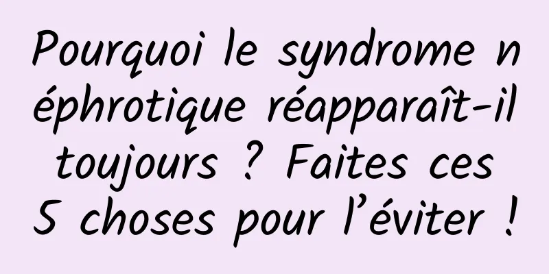 Pourquoi le syndrome néphrotique réapparaît-il toujours ? Faites ces 5 choses pour l’éviter !
