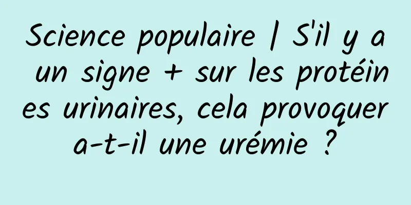 Science populaire | S'il y a un signe + sur les protéines urinaires, cela provoquera-t-il une urémie ?