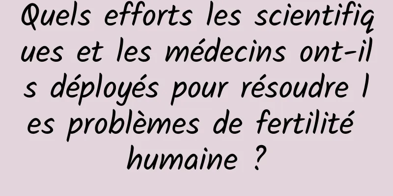 Quels efforts les scientifiques et les médecins ont-ils déployés pour résoudre les problèmes de fertilité humaine ?