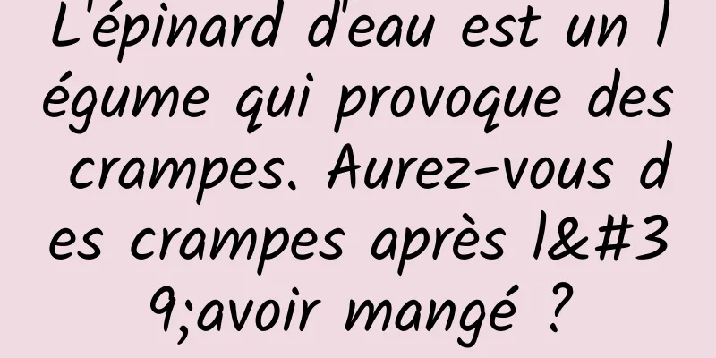 L'épinard d'eau est un légume qui provoque des crampes. Aurez-vous des crampes après l'avoir mangé ?