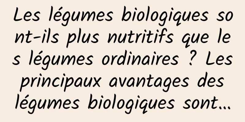 Les légumes biologiques sont-ils plus nutritifs que les légumes ordinaires ? Les principaux avantages des légumes biologiques sont…