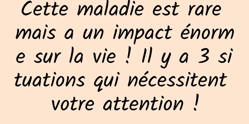 Cette maladie est rare mais a un impact énorme sur la vie ! Il y a 3 situations qui nécessitent votre attention !