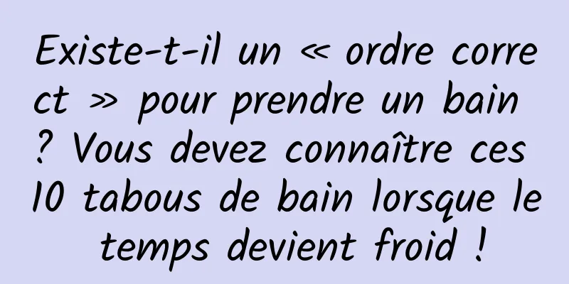 Existe-t-il un « ordre correct » pour prendre un bain ? Vous devez connaître ces 10 tabous de bain lorsque le temps devient froid !
