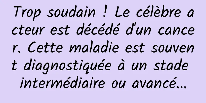 Trop soudain ! Le célèbre acteur est décédé d'un cancer. Cette maladie est souvent diagnostiquée à un stade intermédiaire ou avancé...