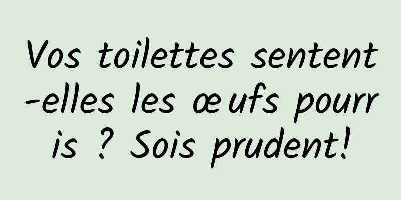 Vos toilettes sentent-elles les œufs pourris ? Sois prudent!