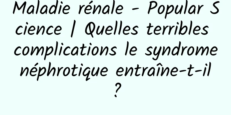 Maladie rénale - Popular Science | Quelles terribles complications le syndrome néphrotique entraîne-t-il ?