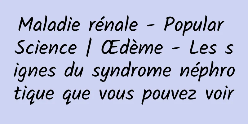 Maladie rénale - Popular Science | Œdème - Les signes du syndrome néphrotique que vous pouvez voir
